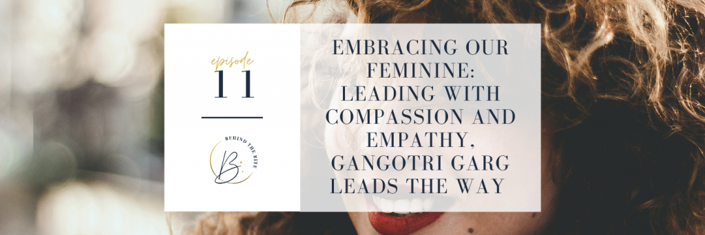 EMBRACING OUR FEMININE: LEADING WITH COMPASSION AND EMPATHY, GANGOTRI GARG LEADS THE WAY | EP 11